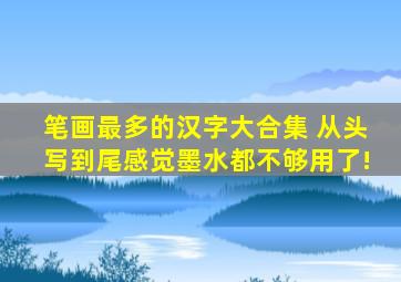 笔画最多的汉字大合集 从头写到尾感觉墨水都不够用了!